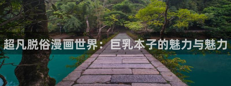 成年羞羞漫画：超凡脱俗漫画世界：巨乳本子的魅力与魅力