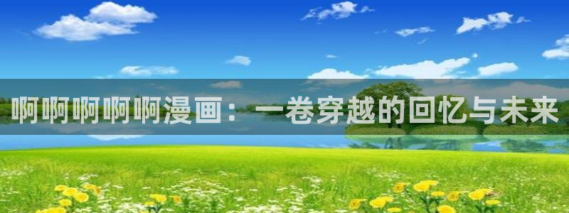 羞羞漫画下：啊啊啊啊啊漫画：一卷穿越的回忆与未来