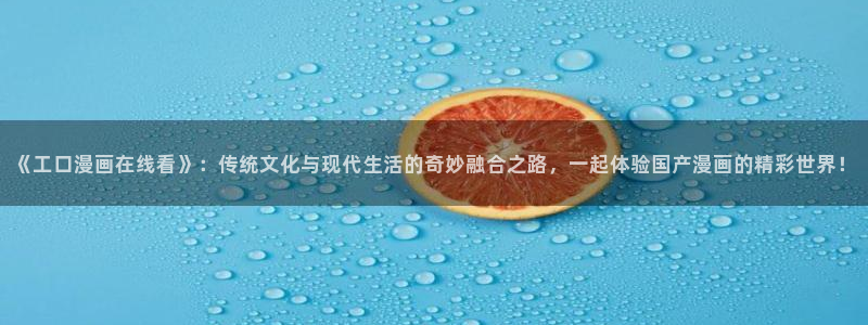 羞羞漫画免费网页版：《工口漫画在线看》：传统文化与现代生活的奇妙融合之路，一起体验国产漫画的精彩世界！