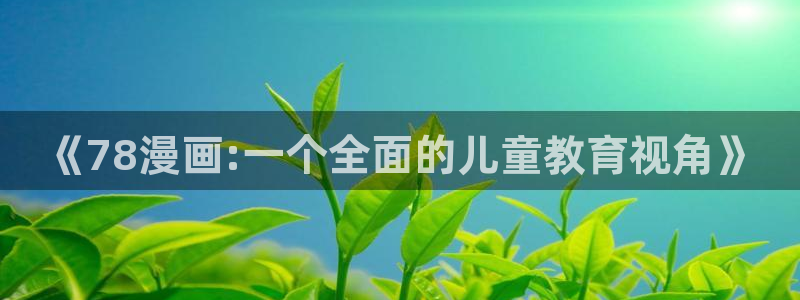 羞羞漫画入口处：《78漫画:一个全面的儿童教育视角》
