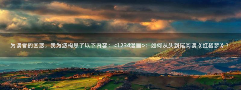 羞羞漫画网站入囗：为读者的困惑，我为您构思了以下内容：<1234漫画>：如何从头到尾阅读《红楼梦》？