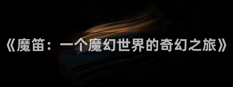 羞羞漫画无遮挡18禁：《魔笛：一个魔幻世界的奇幻之旅》