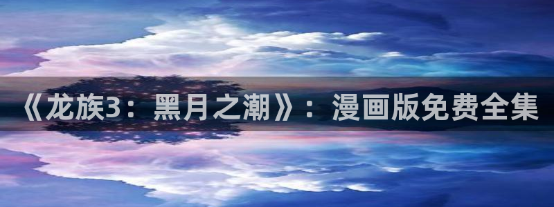 羞羞漫画动态：《龙族3：黑月之潮》：漫画版免费全集