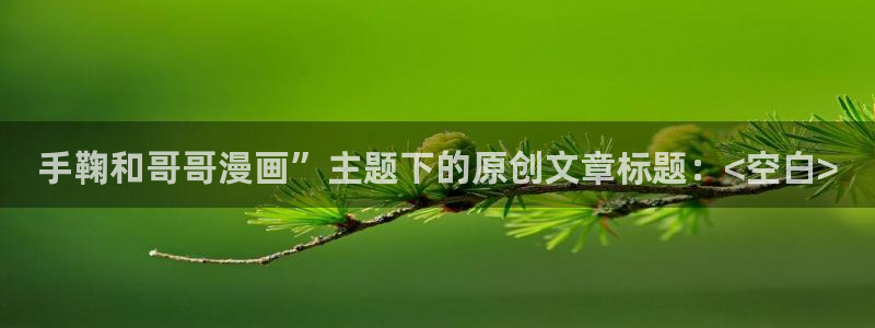 羞羞漫画在线观免费：手鞠和哥哥漫画”主题下的原创文章标题：<空白>