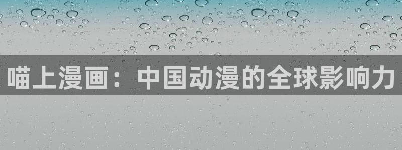 羞羞漫画韩国在线观看：喵上漫画：中国动漫的全球影响力