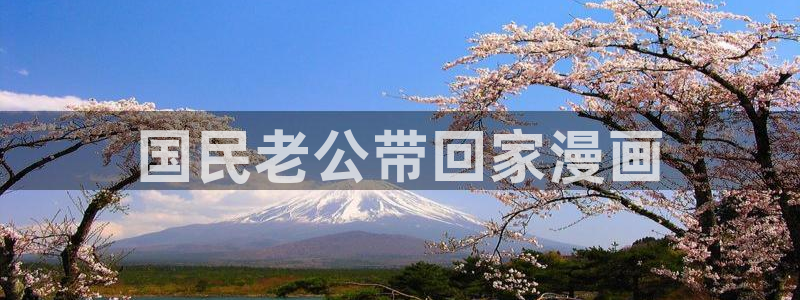 羞羞漫画入口(下拉式)：国民老公带回家漫画
