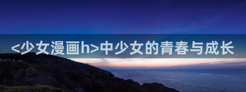 羞羞漫画登录主页面：<少女漫画h>中少女的青春与成长