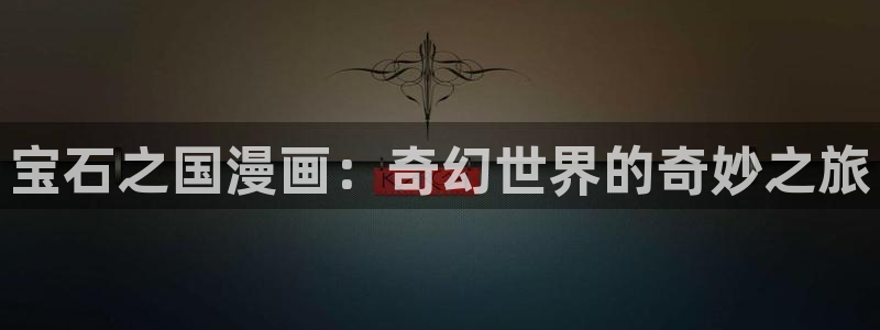 羞羞漫画网址在线观看：宝石之国漫画：奇幻世界的奇妙之旅