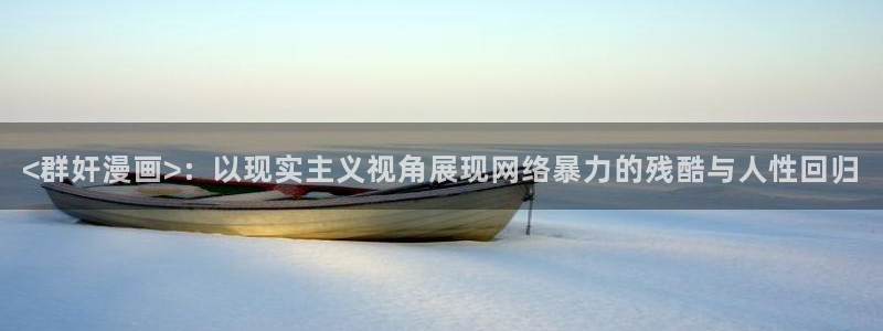 羞羞漫画会员：<群奸漫画>：以现实主义视角展现网络暴力的残酷与人性回归