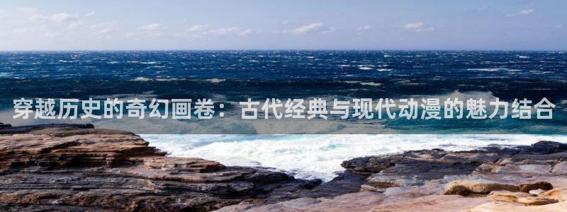 羞羞漫画免费版入口：穿越历史的奇幻画卷：古代经典与现代动漫的魅力结合