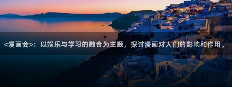 羞羞漫画网站免费看：<漫画会>：以娱乐与学习的融合为主题，探讨漫画对人们的影响和作用。