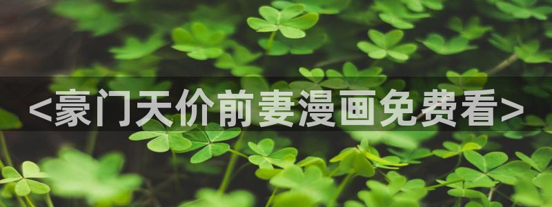美女露小奶头羞羞漫画：<豪门天价前妻漫画免费看>
