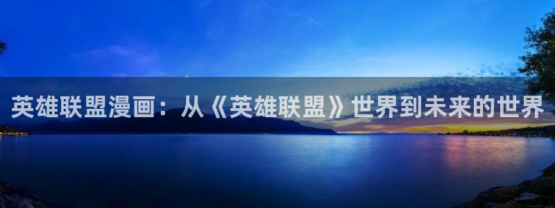 羞羞漫画全集阅读：英雄联盟漫画：从《英雄联盟》世界到未来的世界