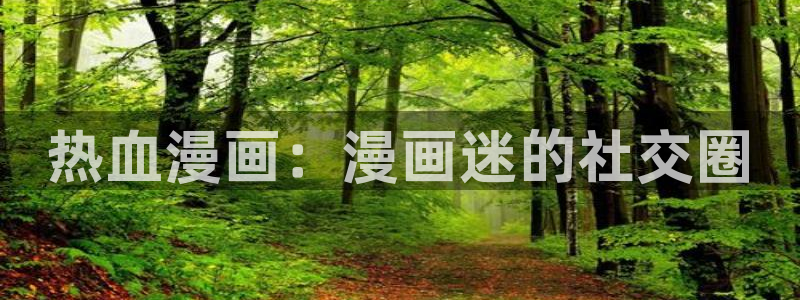 有羞羞漫画大全：热血漫画：漫画迷的社交圈