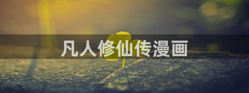 羞羞漫画免费漫画在线阅读页面：凡人修仙传漫画
