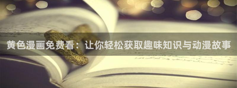 操羞羞漫画：黄色漫画免费看：让你轻松获取趣味知识与动漫故事
