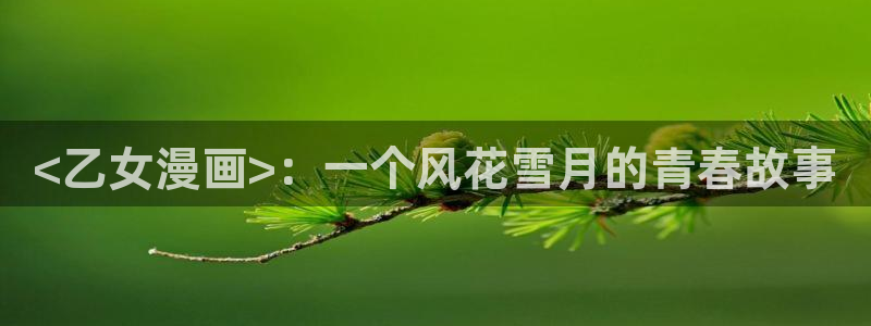 羞羞漫画网免费阅读：<乙女漫画>：一个风花雪月的青春故事