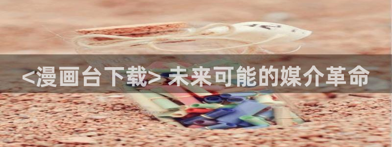 家庭教师羞羞漫画：<漫画台下载> 未来可能的媒介革命