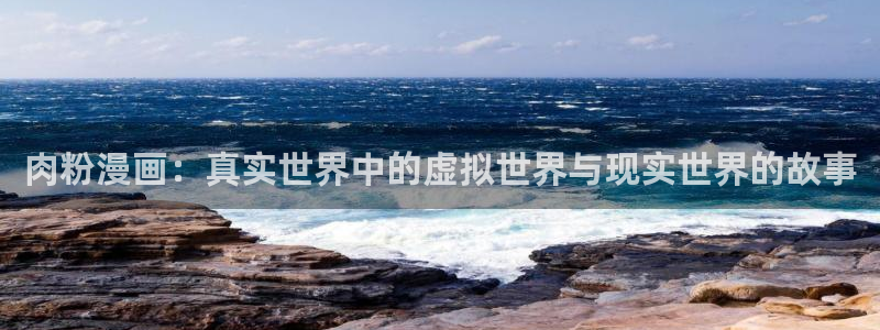 羞羞漫画久久：肉粉漫画：真实世界中的虚拟世界与现实世界的故事