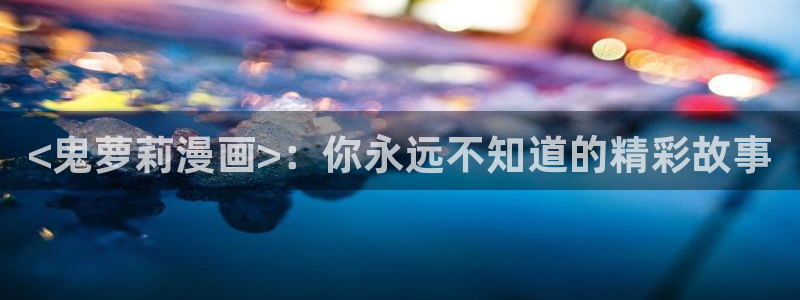 羞羞漫画18禁啪啪漫画免费：<鬼萝莉漫画>：你永远不知道的精彩故事