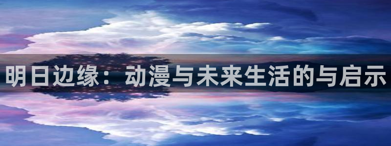 羞羞漫画网站大全：明日边缘：动漫与未来生活的与启示