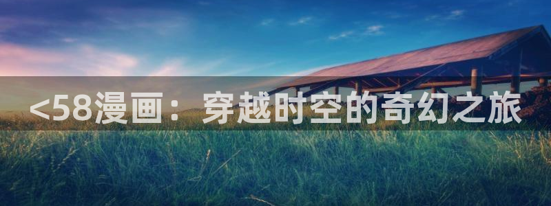 羞羞漫画app下载：<58漫画：穿越时空的奇幻之旅