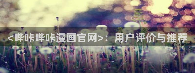 羞羞漫画在线观看免费视频：<哔咔哔咔漫画官网>：用户评价与推荐