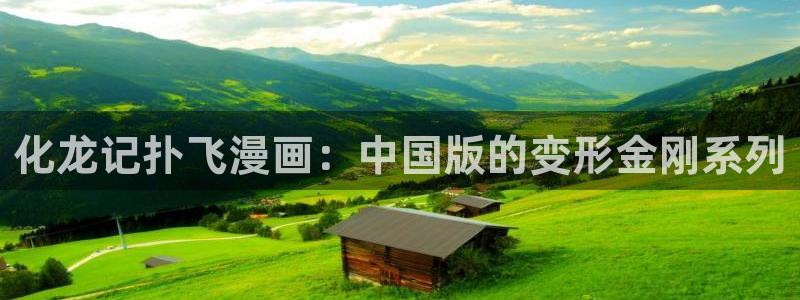 羞羞漫画免费登录入口在线观看：化龙记扑飞漫画：中国版的变形金刚系列