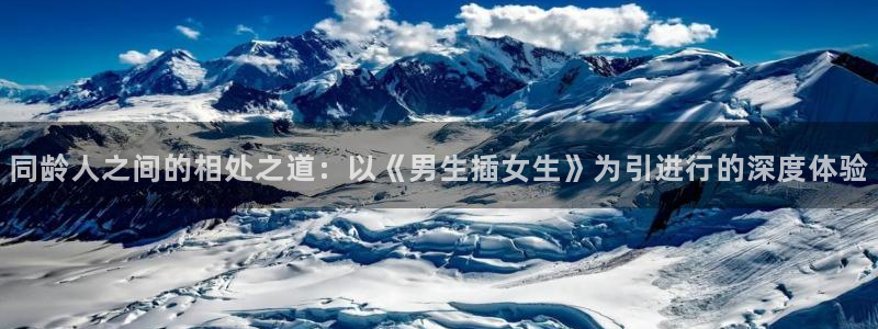 羞羞漫画在线人口：同龄人之间的相处之道：以《男生插女生》为引进行的深度体验